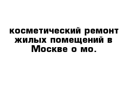 косметический ремонт жилых помещений в Москве о мо.